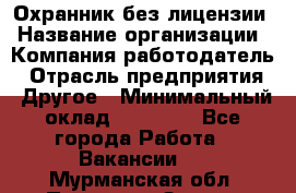 Охранник без лицензии › Название организации ­ Компания-работодатель › Отрасль предприятия ­ Другое › Минимальный оклад ­ 19 000 - Все города Работа » Вакансии   . Мурманская обл.,Полярные Зори г.